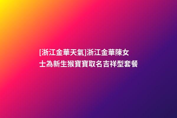 [浙江金華天氣]浙江金華陳女士為新生猴寶寶取名吉祥型套餐-第1張-公司起名-玄機派